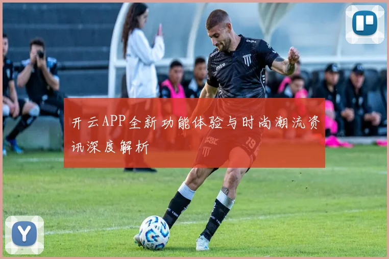 开云APP全新功能体验与时尚潮流资讯深度解析