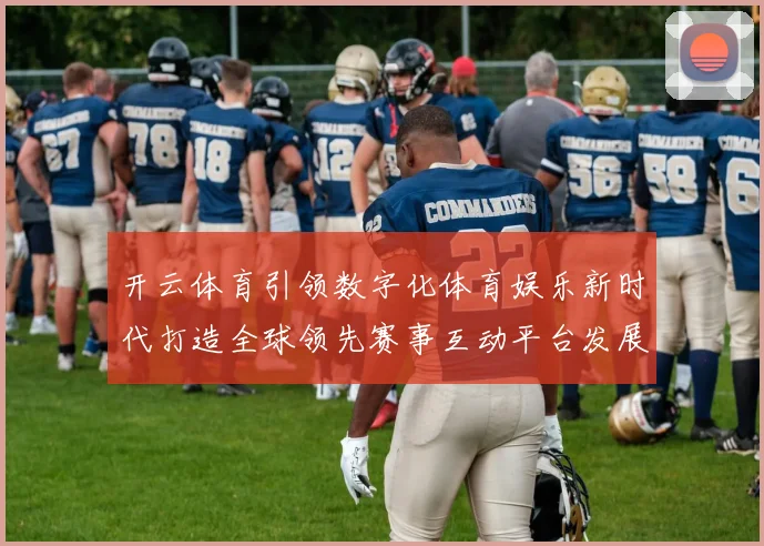 开云体育引领数字化体育娱乐新时代打造全球领先赛事互动平台发展