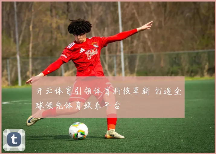 开云体育引领体育科技革新 打造全球领先体育娱乐平台
