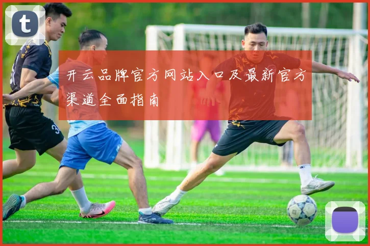 开云品牌官方网站入口及最新官方渠道全面指南