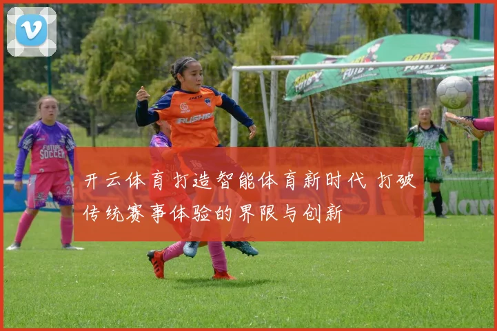 开云体育打造智能体育新时代 打破传统赛事体验的界限与创新