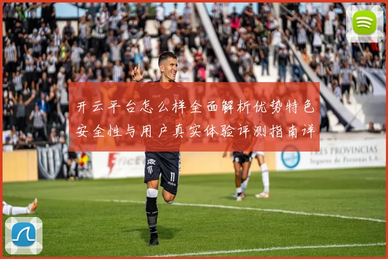 开云平台怎么样全面解析优势特色安全性与用户真实体验评测指南详